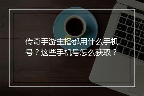 传奇手游主播都用什么手机号？这些手机号怎么获取？