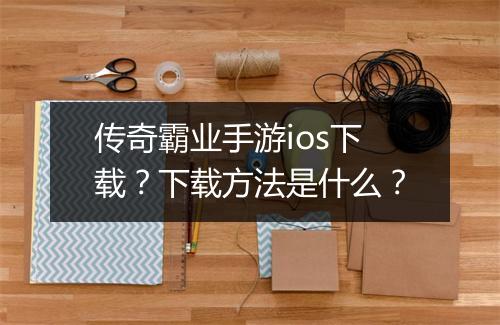 传奇霸业手游ios下载？下载方法是什么？