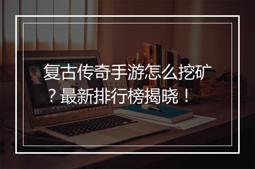 复古传奇手游怎么挖矿？最新排行榜揭晓！