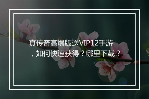真传奇高爆版送VIP12手游，如何快速获得？哪里下载？