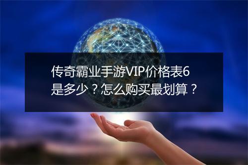 传奇霸业手游VIP价格表6是多少？怎么购买最划算？