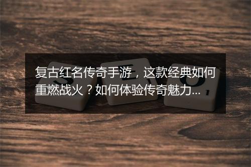 复古红名传奇手游，这款经典如何重燃战火？如何体验传奇魅力？