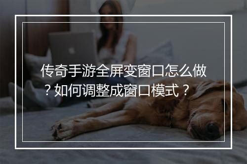 传奇手游全屏变窗口怎么做？如何调整成窗口模式？