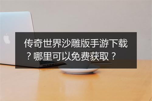传奇世界沙雕版手游下载？哪里可以免费获取？