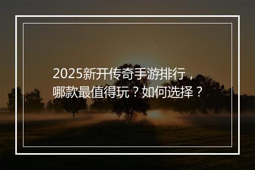 2025新开传奇手游排行，哪款最值得玩？如何选择？
