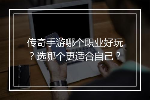 传奇手游哪个职业好玩？选哪个更适合自己？