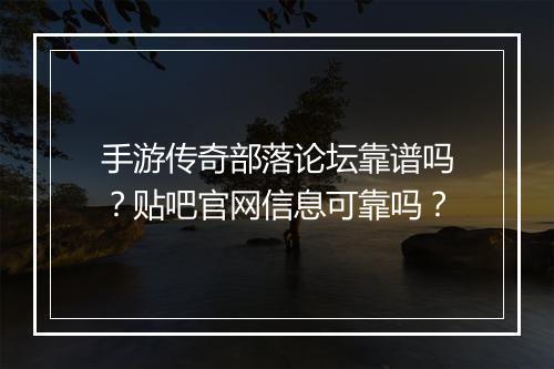 手游传奇部落论坛靠谱吗？贴吧官网信息可靠吗？