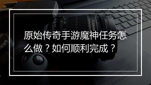 原始传奇手游魔神任务怎么做？如何顺利完成？