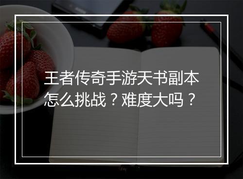 王者传奇手游天书副本怎么挑战？难度大吗？