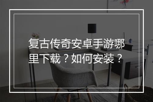 复古传奇安卓手游哪里下载？如何安装？