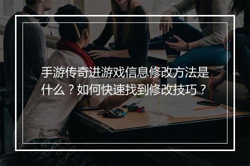 手游传奇进游戏信息修改方法是什么?如何快速找到修改技巧?