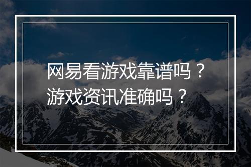 网易看游戏靠谱吗？游戏资讯准确吗？