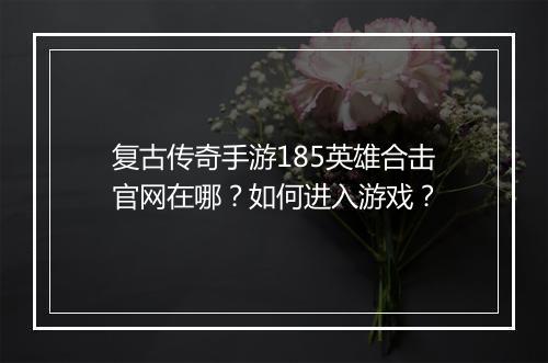 复古传奇手游185英雄合击官网在哪？如何进入游戏？