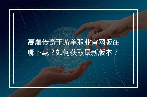高爆传奇手游单职业官网版在哪下载？如何获取最新版本？