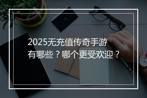 2025无充值传奇手游有哪些？哪个更受欢迎？