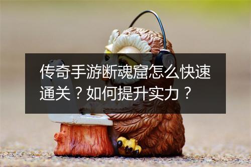 传奇手游断魂窟怎么快速通关？如何提升实力？