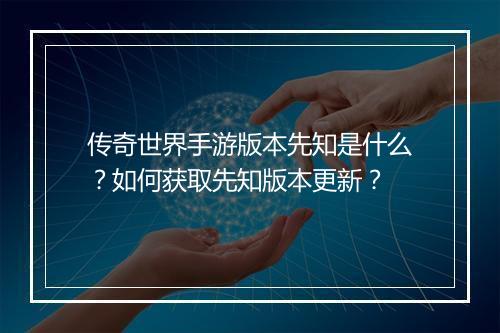 传奇世界手游版本先知是什么？如何获取先知版本更新？