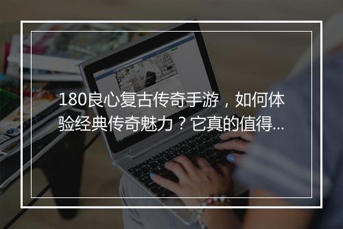 180良心复古传奇手游，如何体验经典传奇魅力？它真的值得玩吗？