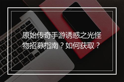 原始传奇手游诱惑之光怪物招募指南？如何获取？
