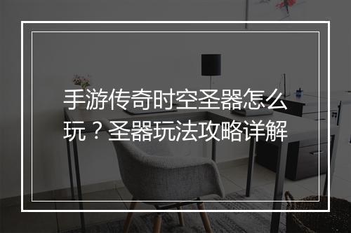 手游传奇时空圣器怎么玩？圣器玩法攻略详解