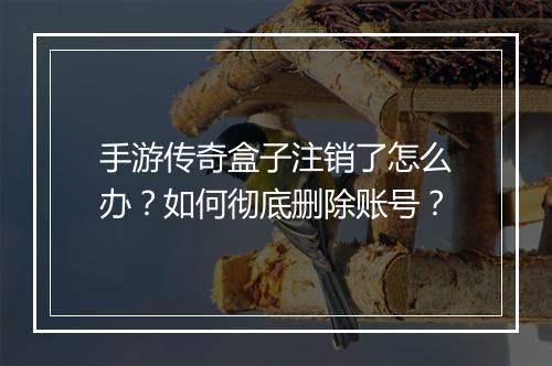 手游传奇盒子注销了怎么办？如何彻底删除账号？