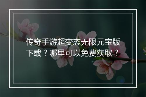 传奇手游超变态无限元宝版下载？哪里可以免费获取？