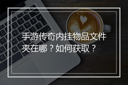 手游传奇内挂物品文件夹在哪？如何获取？