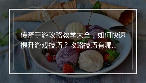 传奇手游攻略教学大全，如何快速提升游戏技巧？攻略技巧有哪些？