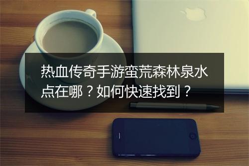 热血传奇手游蛮荒森林泉水点在哪？如何快速找到？