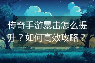 传奇手游暴击怎么提升？如何高效攻略？