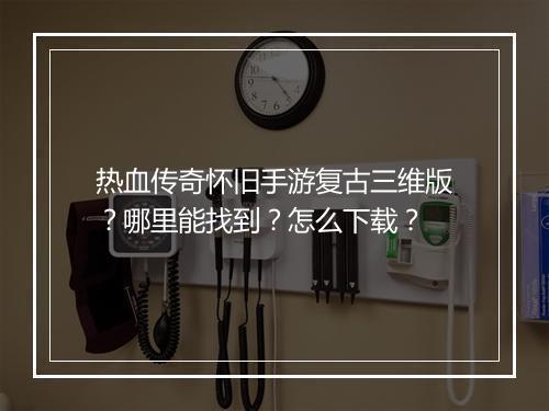 热血传奇怀旧手游复古三维版？哪里能找到？怎么下载？
