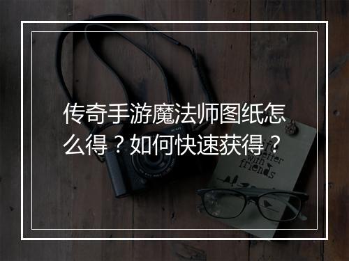 传奇手游魔法师图纸怎么得？如何快速获得？