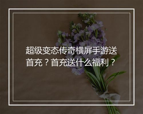 超级变态传奇横屏手游送首充？首充送什么福利？