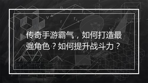 传奇手游霸气，如何打造最强角色？如何提升战斗力？