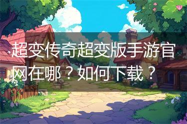 超变传奇超变版手游官网在哪？如何下载？
