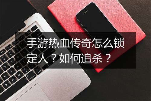 手游热血传奇怎么锁定人？如何追杀？