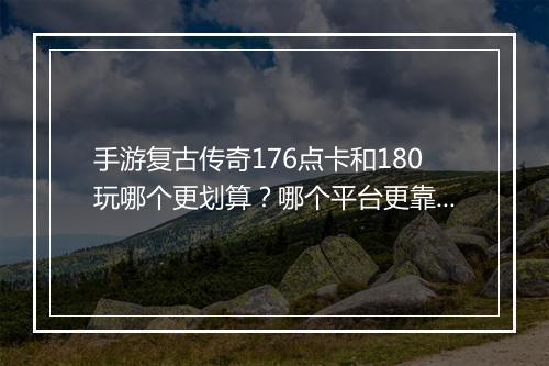 手游复古传奇176点卡和180玩哪个更划算？哪个平台更靠谱？