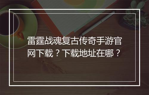 雷霆战魂复古传奇手游官网下载？下载地址在哪？