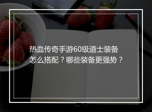 热血传奇手游60级道士装备怎么搭配？哪些装备更强势？