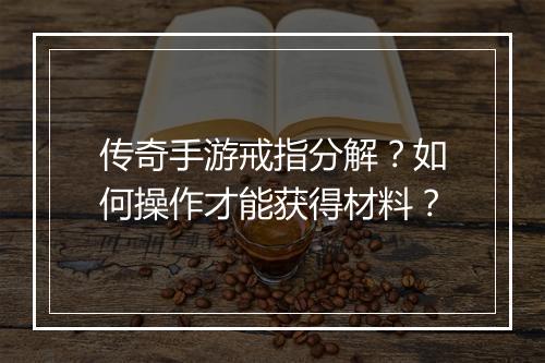 传奇手游戒指分解？如何操作才能获得材料？
