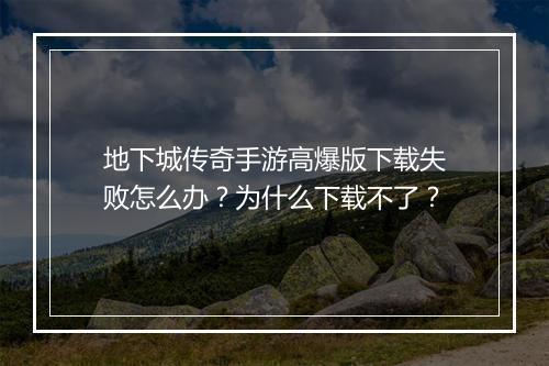 地下城传奇手游高爆版下载失败怎么办？为什么下载不了？