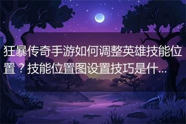 狂暴传奇手游如何调整英雄技能位置？技能位置图设置技巧是什么？