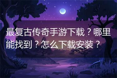 最复古传奇手游下载？哪里能找到？怎么下载安装？