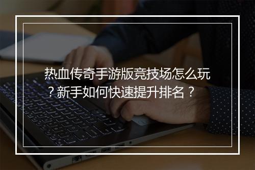 热血传奇手游版竞技场怎么玩？新手如何快速提升排名？