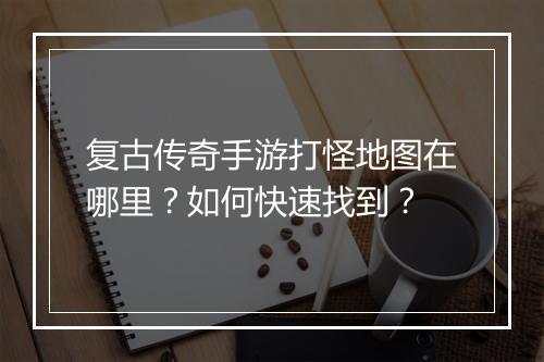 复古传奇手游打怪地图在哪里？如何快速找到？