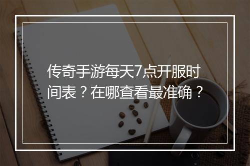 传奇手游每天7点开服时间表？在哪查看最准确？