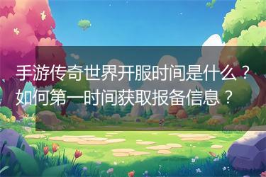 手游传奇世界开服时间是什么？如何第一时间获取报备信息？
