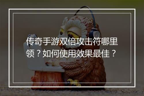 传奇手游双倍攻击符哪里领？如何使用效果最佳？
