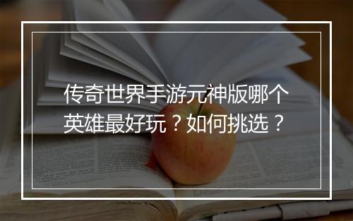 传奇世界手游元神版哪个英雄最好玩？如何挑选？