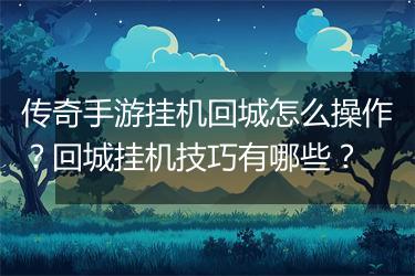 传奇手游挂机回城怎么操作？回城挂机技巧有哪些？